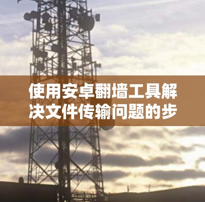 使用安卓翻墙工具解决文件传输问题的步骤如下 使用安卓翻墙工具解决文件传输问题的步骤如下