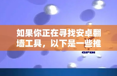 如果你正在寻找安卓翻墙工具，以下是一些推荐，它们可以帮助你将手机上的网络连接到另一个网络，从而减少对手机的依赖，同时确保网络的安全性