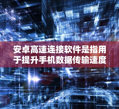 安卓高速连接软件是指用于提升手机数据传输速度的重要工具,主要包括以下几种 安卓高速连接软件是指用于提升手机数据传输速度的重要工具,主要包括以下几种