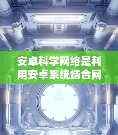 安卓科学网络是利用安卓系统结合网络功能的网络设备,主要用于实现科学计算和数据共享的场景。以下是一个系统化的学习框架,帮助你系统地掌握安卓科学网络的教程 安卓科学网络是利用安卓系统结合网络功能的网络设备,主要用于实现科学计算和数据共享的场景。以下是一个系统化的学习框架,帮助你系统地掌握安卓科学网络的教程