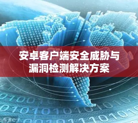 安卓客户端安全威胁与漏洞检测解决方案 安卓客户端安全威胁与漏洞检测解决方案