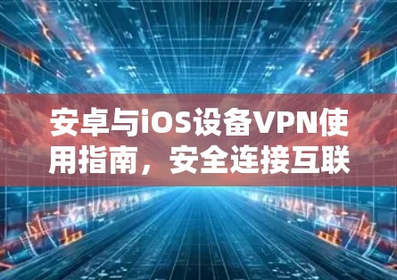 安卓与iOS设备VPN使用指南,安全连接互联网的实用指南 安卓与iOS设备VPN使用指南,安全连接互联网的实用指南