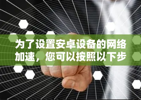 为了设置安卓设备的网络加速,您可以按照以下步骤进行操作 为了设置安卓设备的网络加速,您可以按照以下步骤进行操作