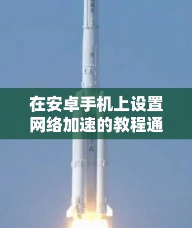 在安卓手机上设置网络加速的教程通常分为以下几个步骤，适用于iOS设备和部分安卓设备。以下是一些常见的教程步骤