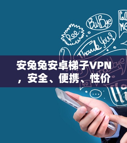 安兔兔安卓梯子VPN，安全、便携、性价比高，轻松畅爽！