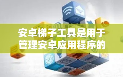 安卓梯子工具是用于管理安卓应用程序的工具，涵盖了编译器、编译时工具、调试工具和优化工具等领域。以下是对这些工具的详细介绍和使用指南