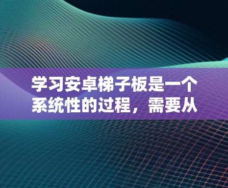 学习安卓梯子板是一个系统性的过程,需要从基础开始逐步深入。以下是一个清晰的学习步骤指南 学习安卓梯子板是一个系统性的过程,需要从基础开始逐步深入。以下是一个清晰的学习步骤指南