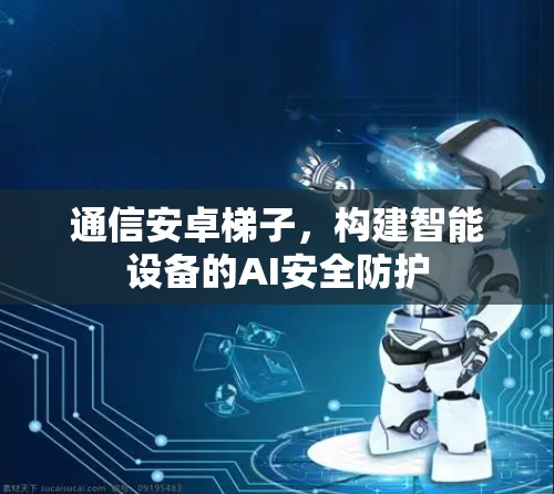 通信安卓梯子，构建智能设备的AI安全防护