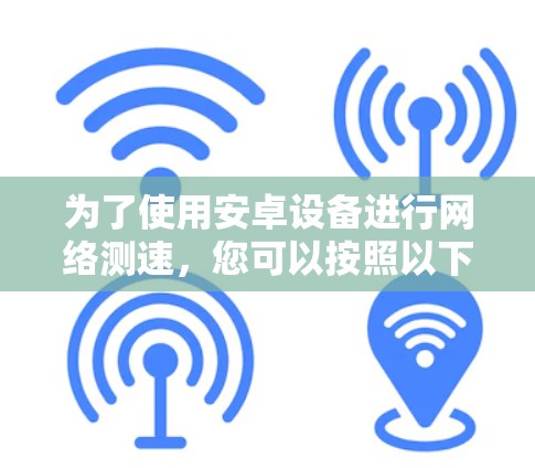 为了使用安卓设备进行网络测速，您可以按照以下步骤进行操作