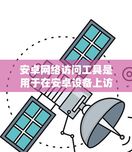 安卓网络访问工具是用于在安卓设备上访问其他设备或系统的能力，主要包括以下几种类型