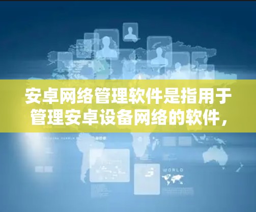 安卓网络管理软件是指用于管理安卓设备网络的软件，这些软件可以帮助用户配置网络设置、管理流量、恢复数据、进行防火墙、进行网络分析等。以下是一些常见的安卓网络管理软件及其功能