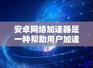 安卓网络加速器是一种帮助用户加速数据线的工具，具体操作如下