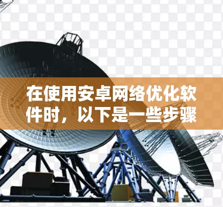 在使用安卓网络优化软件时，以下是一些步骤和技巧