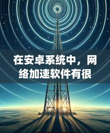 在安卓系统中，网络加速软件有很多种，用户可以根据自己的需求选择适合的工具。以下是一些 commonly used 下载网络加速软件的工具