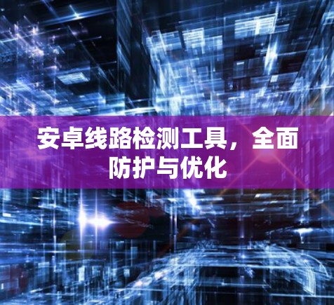 安卓线路检测工具，全面防护与优化