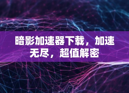 暗影加速器下载，加速无尽，超值解密