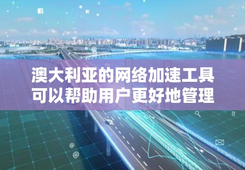 澳大利亚的网络加速工具可以帮助用户更好地管理网络资源，提高工作效率。以下是一些关于澳大利亚网络加速的使用指南和常见问题