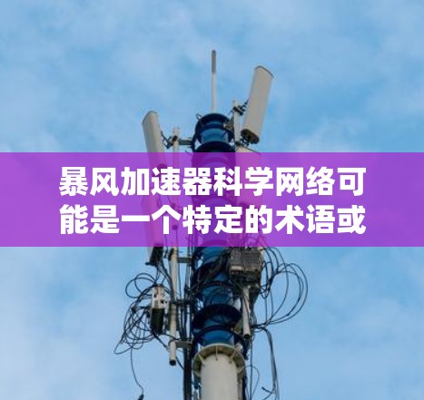 暴风加速器科学网络可能是一个特定的术语或概念,具体含义可能因上下文而异。以下是一些可能的解释 暴风加速器科学网络可能是一个特定的术语或概念,具体含义可能因上下文而异。以下是一些可能的解释