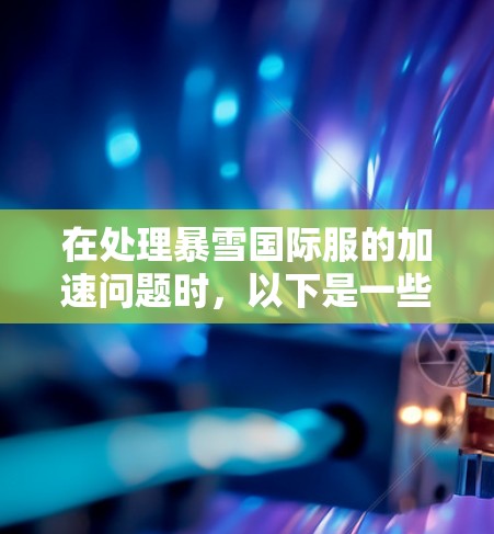 在处理暴雪国际服的加速问题时,以下是一些步骤和方法,帮助您更快地进入国际服 在处理暴雪国际服的加速问题时,以下是一些步骤和方法,帮助您更快地进入国际服