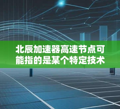 北辰加速器高速节点可能指的是某个特定技术或设备在高速度下的加速应用。具体含义可能因领域而异，以下是一些可能的解释和应用方向