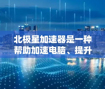 北极星加速器是一种帮助加速电脑、提升性能的工具,通常安装在系统根目录下。以下是安装北极星加速器的步骤 北极星加速器是一种帮助加速电脑、提升性能的工具,通常安装在系统根目录下。以下是安装北极星加速器的步骤