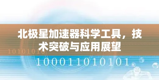 北极星加速器科学工具,技术突破与应用展望 北极星加速器科学工具,技术突破与应用展望
