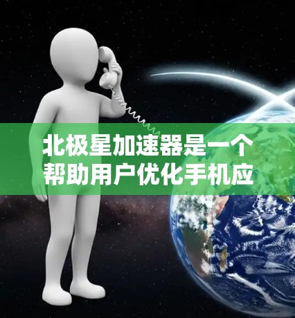 北极星加速器是一个帮助用户优化手机应用性能的工具，适用于移动端。以下是逐步安装和使用北极星加速器的指南