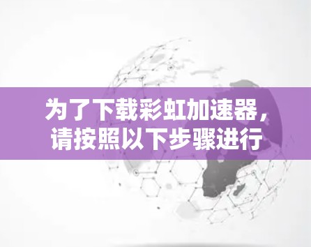 为了下载彩虹加速器，请按照以下步骤进行