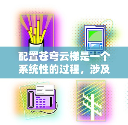 配置苍穹云梯是一个系统性的过程,涉及下载、安装、配置和使用。以下是一个详细的步骤指南,帮助您顺利完成配置 配置苍穹云梯是一个系统性的过程,涉及下载、安装、配置和使用。以下是一个详细的步骤指南,帮助您顺利完成配置
