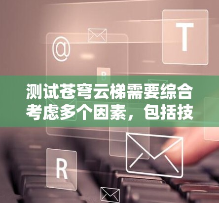 测试苍穹云梯需要综合考虑多个因素，包括技术、测试人员、伦理和报告的编写。以下是详细的步骤