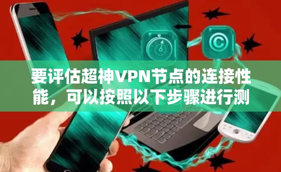 要评估超神VPN节点的连接性能，可以按照以下步骤进行测试