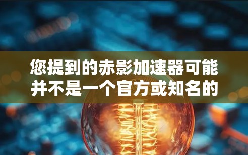 您提到的赤影加速器可能并不是一个官方或知名的软件，也可能是某种商业软件或第三方工具。为了提供准确的信息，建议您