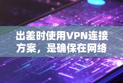 出差时使用VPN连接方案，是确保在网络上的安全和稳定的一种方式。以下是通用的步骤和注意事项，帮助你在出差时顺利使用VPN