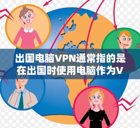 出国电脑VPN通常指的是在出国时使用电脑作为VPN设备，连接到目标服务器或使用电脑来远程访问目标服务器。以下是一些步骤和注意事项，帮助你更好地使用电脑作为出国电脑VPN