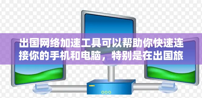 出国网络加速工具可以帮助你快速连接你的手机和电脑，特别是在出国旅行时，因为移动设备的带宽有限，手动设置和管理网络可能不太方便。以下是一些常见的出国网络加速工具及其使用方法