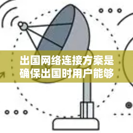 出国网络连接方案是确保出国时用户能够顺畅访问国内网站和应用程序的必要保障。以下是一个详细的出国网络连接方案，涵盖覆盖范围、访问频率、网络稳定性、功能配置、技术支持和测试保障等方面