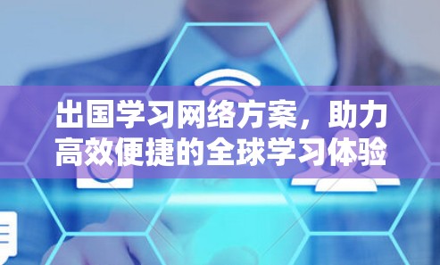出国学习网络方案，助力高效便捷的全球学习体验