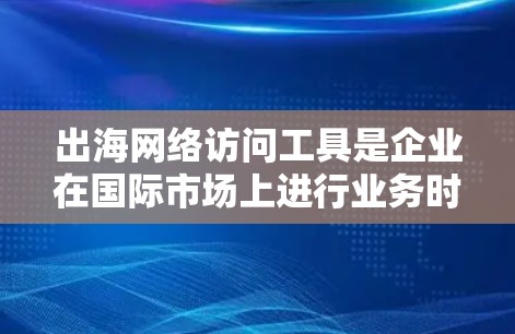 出海网络访问工具是企业在国际市场上进行业务时需要管理网络资源、客户信息和市场活动的重要工具。以下是一些常见的出海网络访问工具及其特点