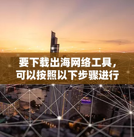 要下载出海网络工具，可以按照以下步骤进行