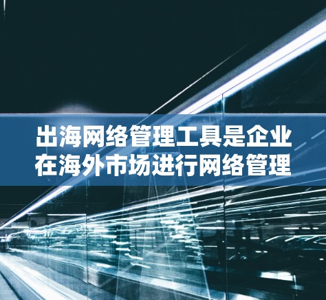 出海网络管理工具是企业在海外市场进行网络管理的重要工具,涵盖了从设备管理到网络安全的多个方面。以下是这些工具的详细分类和应用 出海网络管理工具是企业在海外市场进行网络管理的重要工具,涵盖了从设备管理到网络安全的多个方面。以下是这些工具的详细分类和应用