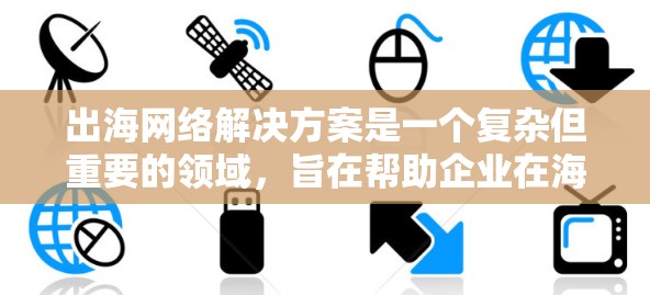 出海网络解决方案是一个复杂但重要的领域，旨在帮助企业在海外市场快速扩展业务。以下是一些常见的出海网络解决方案和它们的应用场景，帮助您更好地规划和实现您的目标