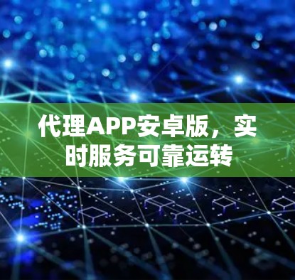 代理APP安卓版，实时服务可靠运转