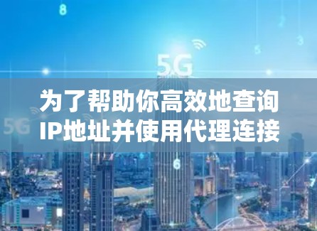 为了帮助你高效地查询IP地址并使用代理连接到互联网，以下是一个详细的步骤指南