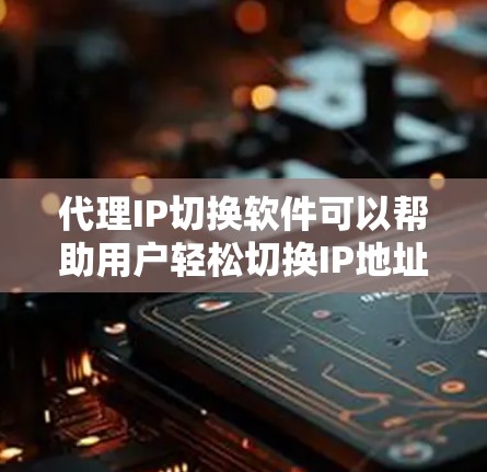 代理IP切换软件可以帮助用户轻松切换IP地址，适合个人用户和企业用户。以下是一些常见的代理IP切换软件及其特点