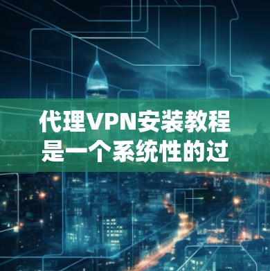 代理VPN安装教程是一个系统性的过程，涉及多方面的步骤。以下是一个详细的指南，帮助您逐步安装代理VPN