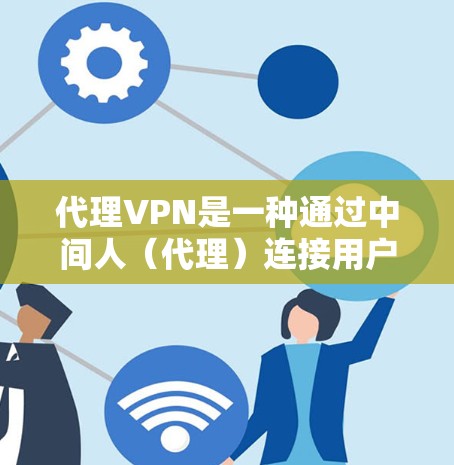 代理VPN是一种通过中间人（代理）连接用户到网络服务提供商的技术，用户通过代理网站连接到网络服务，从而访问国外的VPN服务。以下是对代理VPN的详细分析