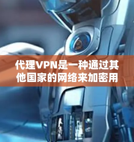 代理VPN是一种通过其他国家的网络来加密用户连接，以保护隐私并防止恶意软件攻击。以下是详细的步骤指南，帮助您选择和使用代理VPN