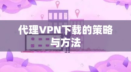 代理VPN下载的策略与方法