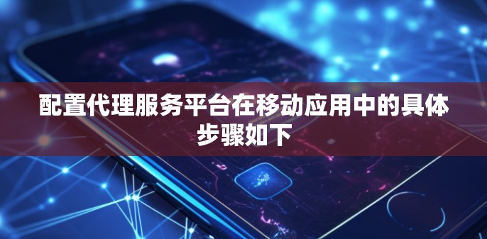配置代理服务平台在移动应用中的具体步骤如下