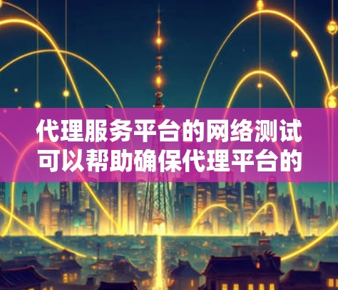 代理服务平台的网络测试可以帮助确保代理平台的网络连接稳定，支持用户需求。以下是对代理服务平台网络测试的详细指南